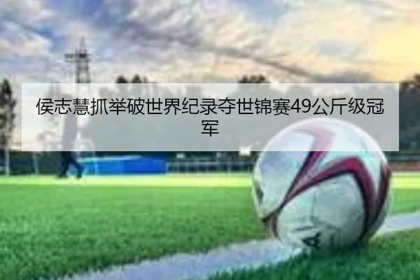 侯志慧抓举破世界纪录夺世锦赛49公斤级冠军
